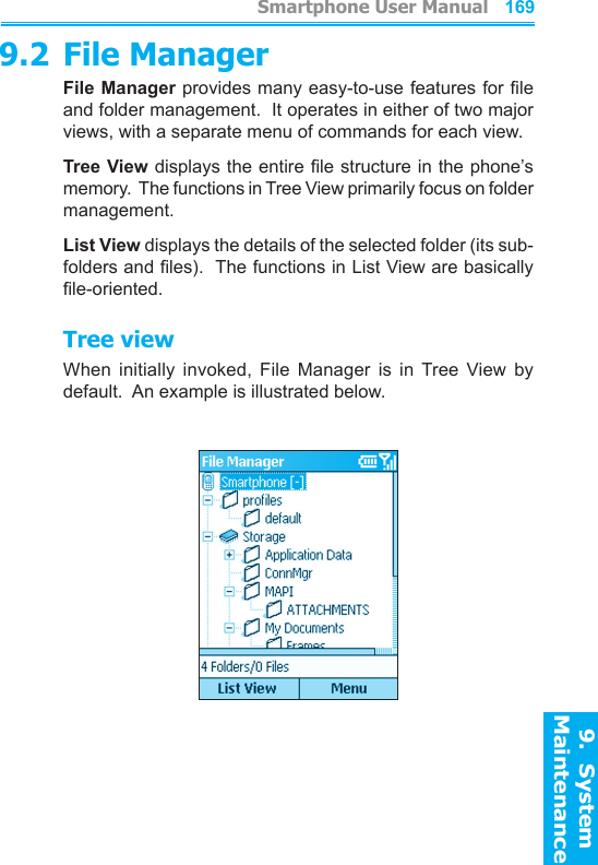          Smartphone User Manual9.  System Maintenance168Smartphone User Manual9.  System Maintenance1699.2 File ManagerFile Manager provides many easy-to-use features for le and folder management.  It operates in either of two major views, with a separate menu of commands for each view.Tree View displays the entire le structure in the phone’s memory.  The functions in Tree View primarily focus on folder management.List View displays the details of the selected folder (its sub-folders and les).  The functions in List View are basically le-oriented.Tree viewWhen  initially  invoked,  File  Manager  is  in Tree View  by default.  An example is illustrated below.