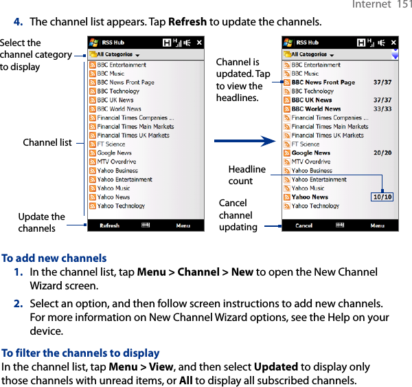 Internet  1514.  The channel list appears. Tap Refresh to update the channels.Cancel channel updatingChannel is updated. Tap to view the headlines.Select the channel category to displayHeadline countUpdate the channelsChannel listTo add new channels1.  In the channel list, tap Menu &gt; Channel &gt; New to open the New Channel Wizard screen.2.  Select an option, and then follow screen instructions to add new channels. For more information on New Channel Wizard options, see the Help on your device.To filter the channels to displayIn the channel list, tap Menu &gt; View, and then select Updated to display only those channels with unread items, or All to display all subscribed channels.