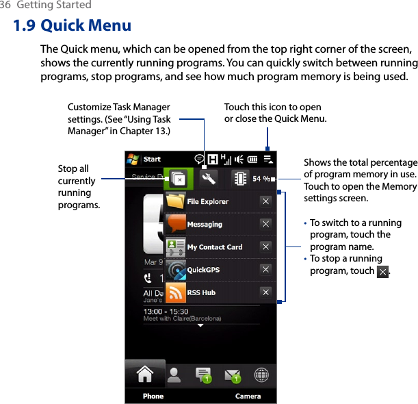 36  Getting Started1.9 Quick MenuThe Quick menu, which can be opened from the top right corner of the screen, shows the currently running programs. You can quickly switch between running programs, stop programs, and see how much program memory is being used.Touch this icon to open or close the Quick Menu.To switch to a running program, touch the program name.To stop a running program, touch  . ••Customize Task Manager settings. (See “Using Task Manager” in Chapter 13.)Stop all currently running programs.Shows the total percentage of program memory in use. Touch to open the Memory settings screen.