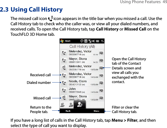 Using Phone Features  492.3 Using Call HistoryThe missed call icon   icon appears in the title bar when you missed a call. Use the Call History tab to check who the caller was, or view all your dialed numbers, and received calls. To open the Call History tab, tap Call History or Missed Call on the TouchFLO 3D Home tab.Received callDialed numberMissed callFilter or clear the Call History tab.Open the Call History tab of the Contact Details screen and view all calls you exchanged with the contact.Return to the People tab.If you have a long list of calls in the Call History tab, tap Menu &gt; Filter, and then select the type of call you want to display.