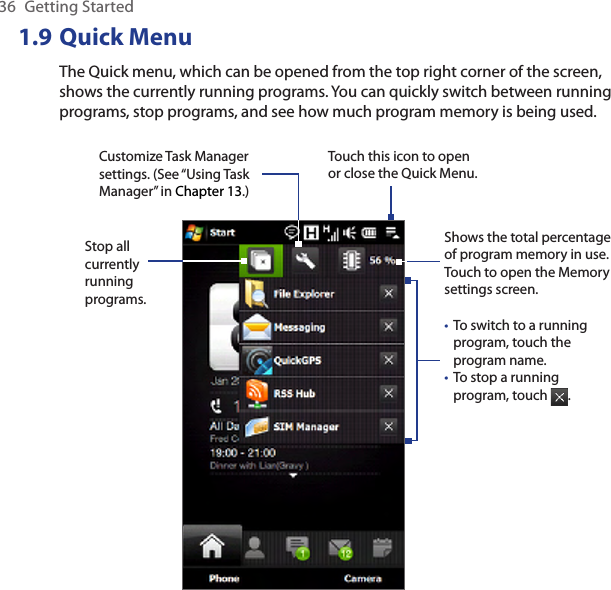 36  Getting Started1.9 Quick MenuThe Quick menu, which can be opened from the top right corner of the screen, shows the currently running programs. You can quickly switch between running programs, stop programs, and see how much program memory is being used.Touch this icon to open or close the Quick Menu.To switch to a running program, touch the program name.To stop a running program, touch  . ••Customize Task Manager settings. (See “Using Task Manager” in Chapter 13.)Stop all currently running programs.Shows the total percentage of program memory in use. Touch to open the Memory settings screen.