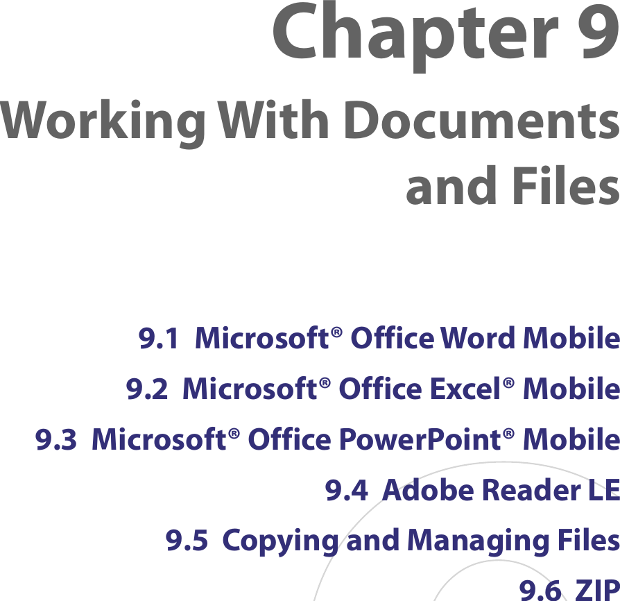 9.1  Microsoft® Office Word Mobile9.2  Microsoft® Office Excel® Mobile9.3  Microsoft® Office PowerPoint® Mobile9.4  Adobe Reader LE9.5  Copying and Managing Files9.6  ZIPChapter 9  Working With Documents  and Files