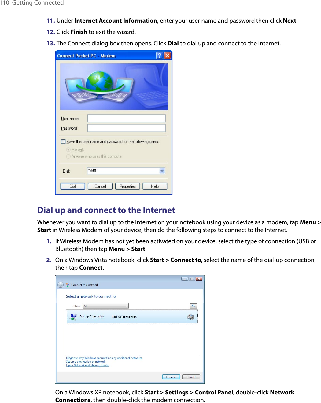 110  Getting Connected11.  Under Internet Account Information, enter your user name and password then click Next.12.  Click Finish to exit the wizard.13.  The Connect dialog box then opens. Click Dial to dial up and connect to the Internet. Dial up and connect to the InternetWhenever you want to dial up to the Internet on your notebook using your device as a modem, tap Menu &gt; Start in Wireless Modem of your device, then do the following steps to connect to the Internet.1.  If Wireless Modem has not yet been activated on your device, select the type of connection (USB or Bluetooth) then tap Menu &gt; Start.2.  On a Windows Vista notebook, click Start &gt; Connect to, select the name of the dial-up connection, then tap Connect. On a Windows XP notebook, click Start &gt; Settings &gt; Control Panel, double-click Network Connections, then double-click the modem connection.