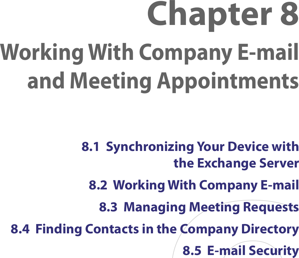 8.1  Synchronizing Your Device with  the Exchange Server8.2  Working With Company E-mail8.3  Managing Meeting Requests8.4  Finding Contacts in the Company Directory8.5  E-mail SecurityChapter 8  Working With Company E-mail and Meeting Appointments