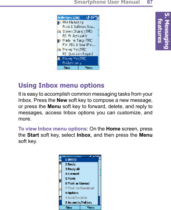 5. Messaging featuresSmartphone User Manual 87Using Inbox menu optionsIt is easy to accomplish common messaging tasks from your Inbox. Press the New soft key to compose a new message, or press the Menu soft key to forward, delete, and reply to messages, access Inbox options you can customize, and more.To view Inbox menu options: On the Home screen, press the Start soft key, select Inbox, and then press the Menu soft key.