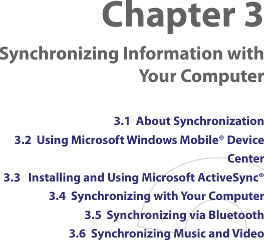 Chapter 3  Synchronizing Information with Your Computer3.1  About Synchronization3.2  Using Microsoft Windows Mobile® Device Center3.3   Installing and Using Microsoft ActiveSync®3.4  Synchronizing with Your Computer3.5  Synchronizing via Bluetooth3.6  Synchronizing Music and Video