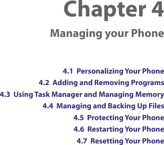 Chapter 4  Managing your Phone4.1  Personalizing Your Phone4.2  Adding and Removing Programs4.3  Using Task Manager and Managing Memory4.4  Managing and Backing Up Files4.5  Protecting Your Phone4.6  Restarting Your Phone4.7  Resetting Your Phone