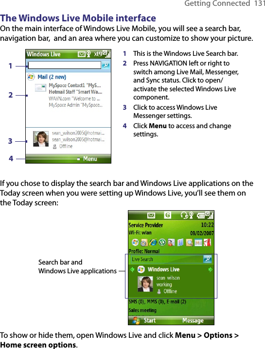 Getting Connected  131The Windows Live Mobile interfaceOn the main interface of Windows Live Mobile, you will see a search bar, navigation bar,  and an area where you can customize to show your picture.1This is the Windows Live Search bar. 2Press NAVIGATION left or right to switch among Live Mail, Messenger, and Sync status. Click to open/activate the selected Windows Live component.  3Click to access Windows Live Messenger settings. 4Click Menu to access and change settings.2134If you chose to display the search bar and Windows Live applications on the Today screen when you were setting up Windows Live, you’ll see them on the Today screen:Search bar and Windows Live applicationsTo show or hide them, open Windows Live and click Menu &gt; Options &gt; Home screen options.