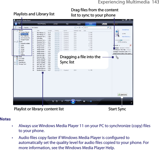 Experiencing Multimedia  143 Playlists and Library listStart SyncPlaylist or library content listDrag files from the content list to sync to your phoneDragging a file into the Sync listNotes•   Always use Windows Media Player 11 on your PC to synchronize (copy) files to your phone. •  Audio files copy faster if Windows Media Player is configured to automatically set the quality level for audio files copied to your phone. For more information, see the Windows Media Player Help.