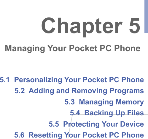 5.1  Personalizing Your Pocket PC Phone5.2  Adding and Removing Programs5.3  Managing Memory5.4  Backing Up Files5.5  Protecting Your Device5.6  Resetting Your Pocket PC PhoneChapter 5Managing Your Pocket PC Phone