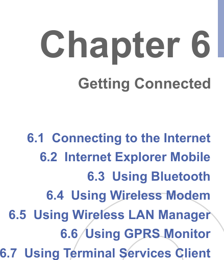 6.1  Connecting to the Internet6.2  Internet Explorer Mobile 6.3  Using Bluetooth6.4  Using Wireless Modem6.5  Using Wireless LAN Manager6.6  Using GPRS Monitor6.7  Using Terminal Services ClientChapter 6Getting Connected