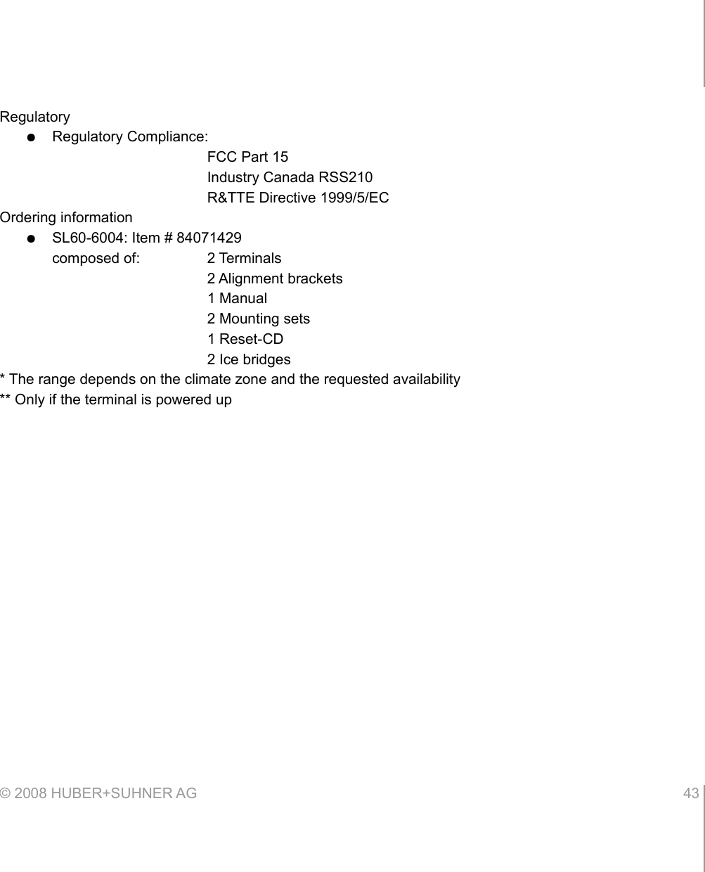 Regulatory●Regulatory Compliance:FCC Part 15Industry Canada RSS210R&amp;TTE Directive 1999/5/ECOrdering information●SL60-6004: Item # 84071429composed of:  2 Terminals2 Alignment brackets1 Manual2 Mounting sets1 Reset-CD2 Ice bridges* The range depends on the climate zone and the requested availability** Only if the terminal is powered up© 2008 HUBER+SUHNER AG 43 