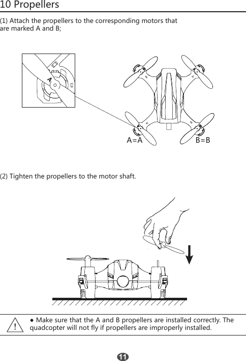 10 Propellers(1) Attach the propellers to the corresponding motors thatare marked A and B;A=AABABB=B(2) Tighten the propellers to the motor shaft.11● Make sure that the A and B propellers are installed correctly. The quadcopter will not fly if propellers are improperly installed.