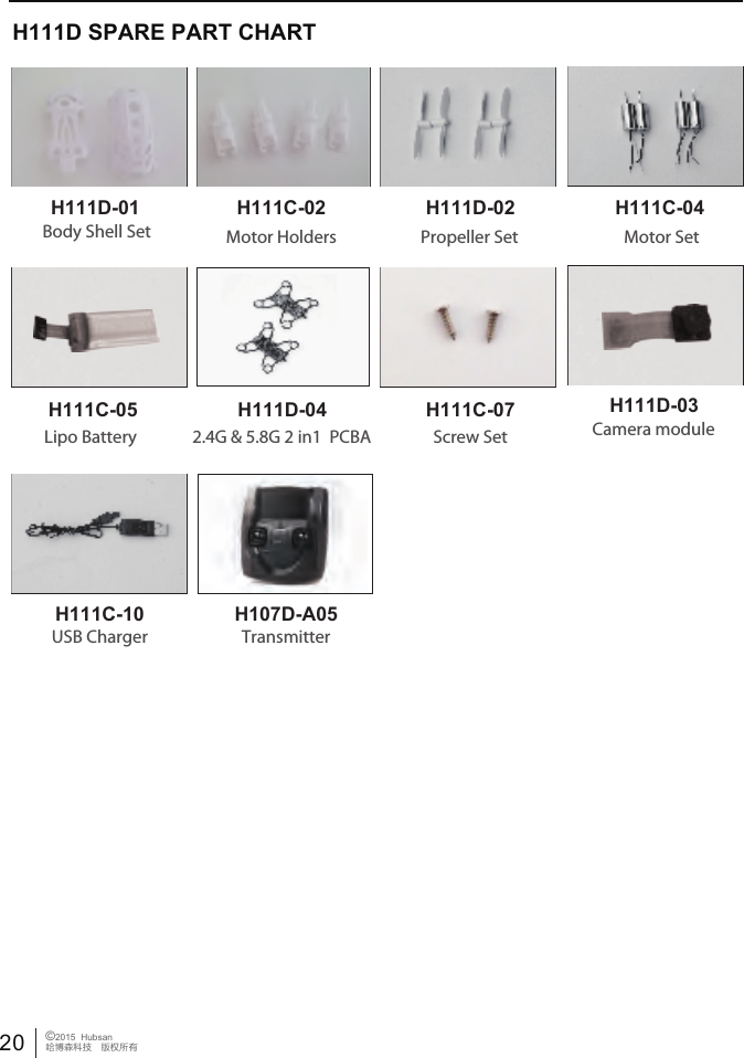 20 &copy;2015  Hubsan哈博森科技　版权所有H111D SPARE PART CHARTH111D-01 H111C-02 H111D-02 H111C-04H111D-03H111C-07H111C-05H111C-10Body Shell Set Propeller SetMotor Holders Motor SetLipo Battery H111D-042.4G &amp; 5.8G 2 in1  PCBA Camera moduleUSB ChargerScrew SetTransmitterH107D-A05