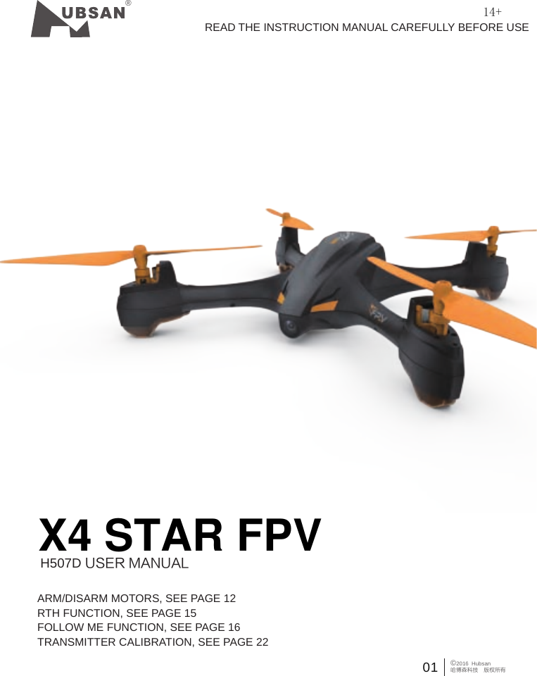 01&reg;H507D USER MANUALARM/DISARM MOTORS, SEE PAGE 12RTH FUNCTION, SEE PAGE 15FOLLOW ME FUNCTION, SEE PAGE 16TRANSMITTER CALIBRATION, SEE PAGE 22 READ THE INSTRUCTION MANUAL CAREFULLY BEFORE USE14+X4 STAR FPV&copy;2016  Hubsan哈博森科技　版权所有