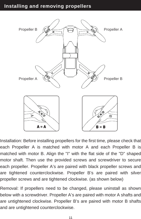 Installing and removing propellersInstallation: Before installing propellers for the first time, please check that each Propeller A is matched with motor A and each Propeller B is matched with motor B. Align the "I" with the flat side of the "D" shaped motor shaft. Then use the provided screws and screwdriver to secure each propeller. Propeller A&rsquo;s are paired with black propeller screws and are tightened counterclockwise. Propeller B&rsquo;s are paired with silver propeller screws and are tightened clockwise. (as shown below)Removal: If propellers need to be changed, please uninstall as shown below with a screwdriver. Propeller A&rsquo;s are paired with motor A shafts and are untightened clockwise. Propeller B&rsquo;s are paired with motor B shafts and are untightened counterclockwise.11Propeller A Propeller BPropeller BPropeller A 