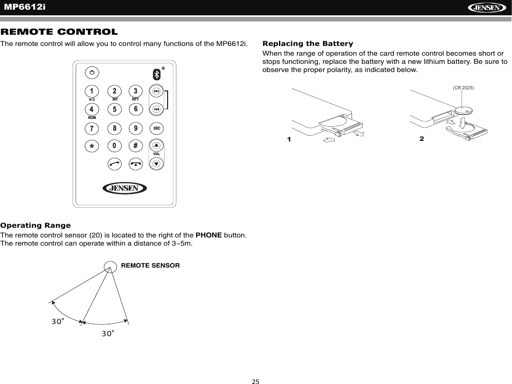 MP6612i25REMOTE CONTROLThe remote control will allow you to control many functions of the MP6612i.Operating RangeThe remote control sensor (20) is located to the right of the PHONE button. The remote control can operate within a distance of 3~5m.Replacing the BatteryWhen the range of operation of the card remote control becomes short or stops functioning, replace the battery with a new lithium battery. Be sure to observe the proper polarity, as indicated below.12INT3RPT4SRCRDM56/VOL789*0#REMOTE SENSOR1(CR 2025)2