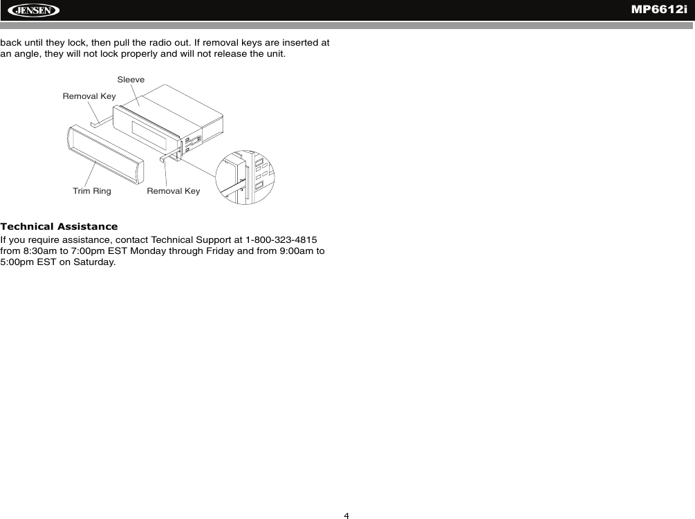 MP6612i4back until they lock, then pull the radio out. If removal keys are inserted at an angle, they will not lock properly and will not release the unit.Technical AssistanceIf you require assistance, contact Technical Support at 1-800-323-4815 from 8:30am to 7:00pm EST Monday through Friday and from 9:00am to 5:00pm EST on Saturday.Trim RingRemoval KeySleeveRemoval Key