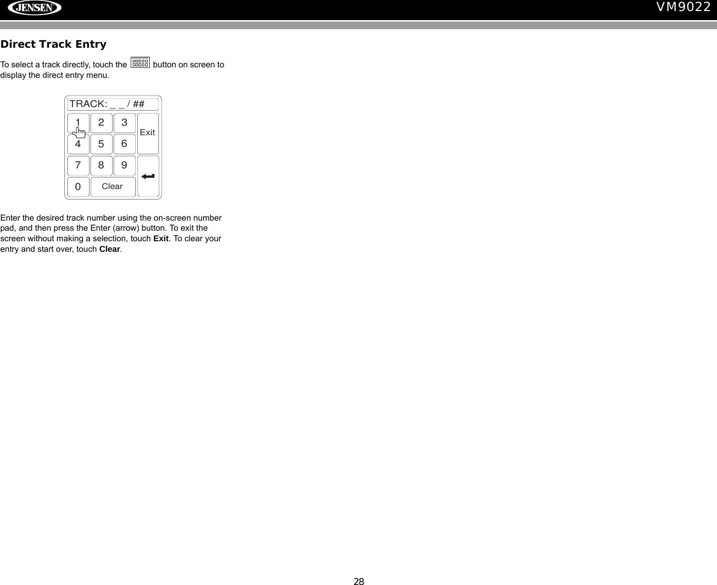 28VM9022Direct Track EntryTo select a track directly, touch the   button on screen to display the direct entry menu.Enter the desired track number using the on-screen number pad, and then press the Enter (arrow) button. To exit the screen without making a selection, touch Exit. To clear your entry and start over, touch Clear.TRACK:__/##1234567890ClearExit