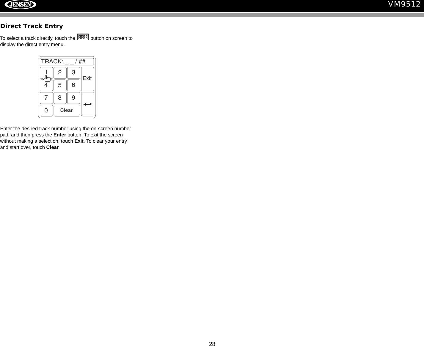 28VM9512Direct Track EntryTo select a track directly, touch the   button on screen to display the direct entry menu.Enter the desired track number using the on-screen number pad, and then press the Enter button. To exit the screen without making a selection, touch Exit. To clear your entry and start over, touch Clear.TRACK:__/##1234567890ClearExit