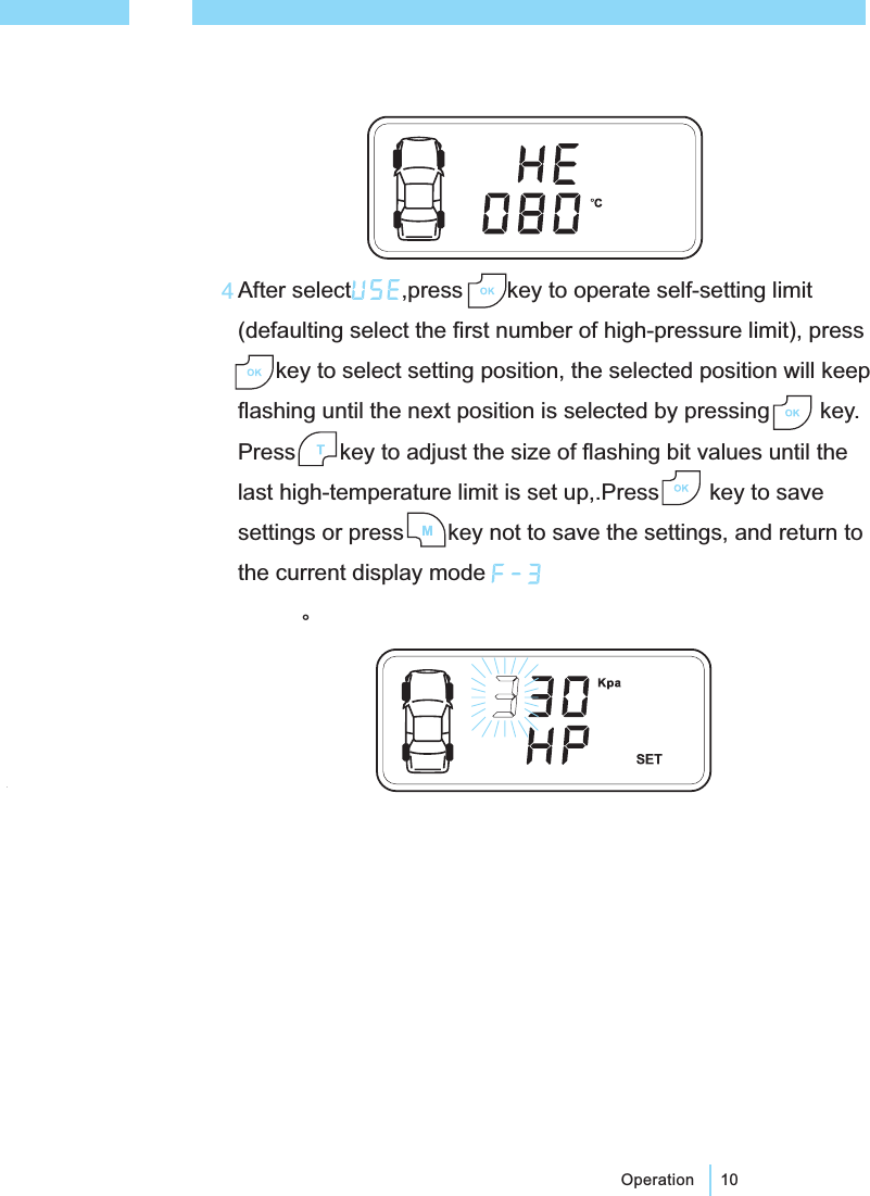 After select ,press key to operate self-setting limit(defaulting select the first number of high-pressure limit), presskey to select setting position, the selected position will keepflashing until the next position is selected by pressing key.Press key to adjust the size of flashing bit values until thelast high-temperature limit is set up,.Press key to savesettings or press key not to save the settings, and return tothe current display mode。10Operation4