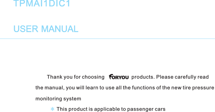 Thank you for choosing products. Please carefully readthe manual, you will learn to use all the functions of the new tire pressuremonitoring system*TPMAI1DIC1USER MANUALThis product is applicable to passenger cars*