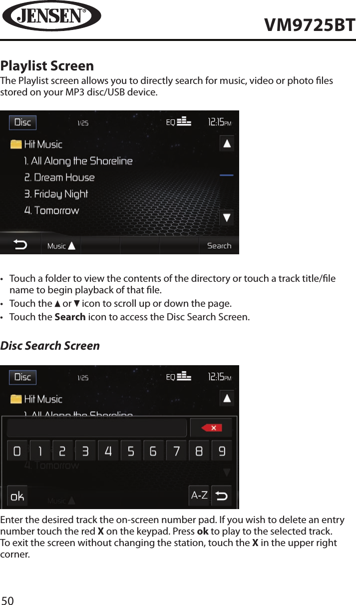 50VM9725BTPlaylist ScreenThe Playlist screen allows you to directly search for music, video or photo les stored on your MP3 disc/USB device.&bull;  Touch a folder to view the contents of the directory or touch a track title/le name to begin playback of that le.&bull;  Touch the   or   icon to scroll up or down the page. &bull;  Touch the Search icon to access the Disc Search Screen.Disc Search ScreenEnter the desired track the on-screen number pad. If you wish to delete an entry number touch the red X on the keypad. Press ok to play to the selected track. To exit the screen without changing the station, touch the X in the upper right corner. 