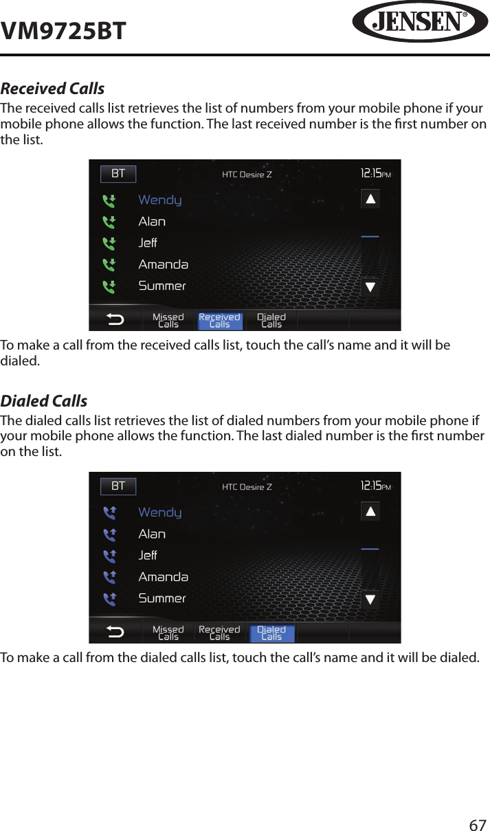 67VM9725BTReceived CallsThe received calls list retrieves the list of numbers from your mobile phone if your mobile phone allows the function. The last received number is the rst number on the list. To make a call from the received calls list, touch the call&rsquo;s name and it will be dialed.Dialed CallsThe dialed calls list retrieves the list of dialed numbers from your mobile phone if your mobile phone allows the function. The last dialed number is the rst number on the list. To make a call from the dialed calls list, touch the call&rsquo;s name and it will be dialed.