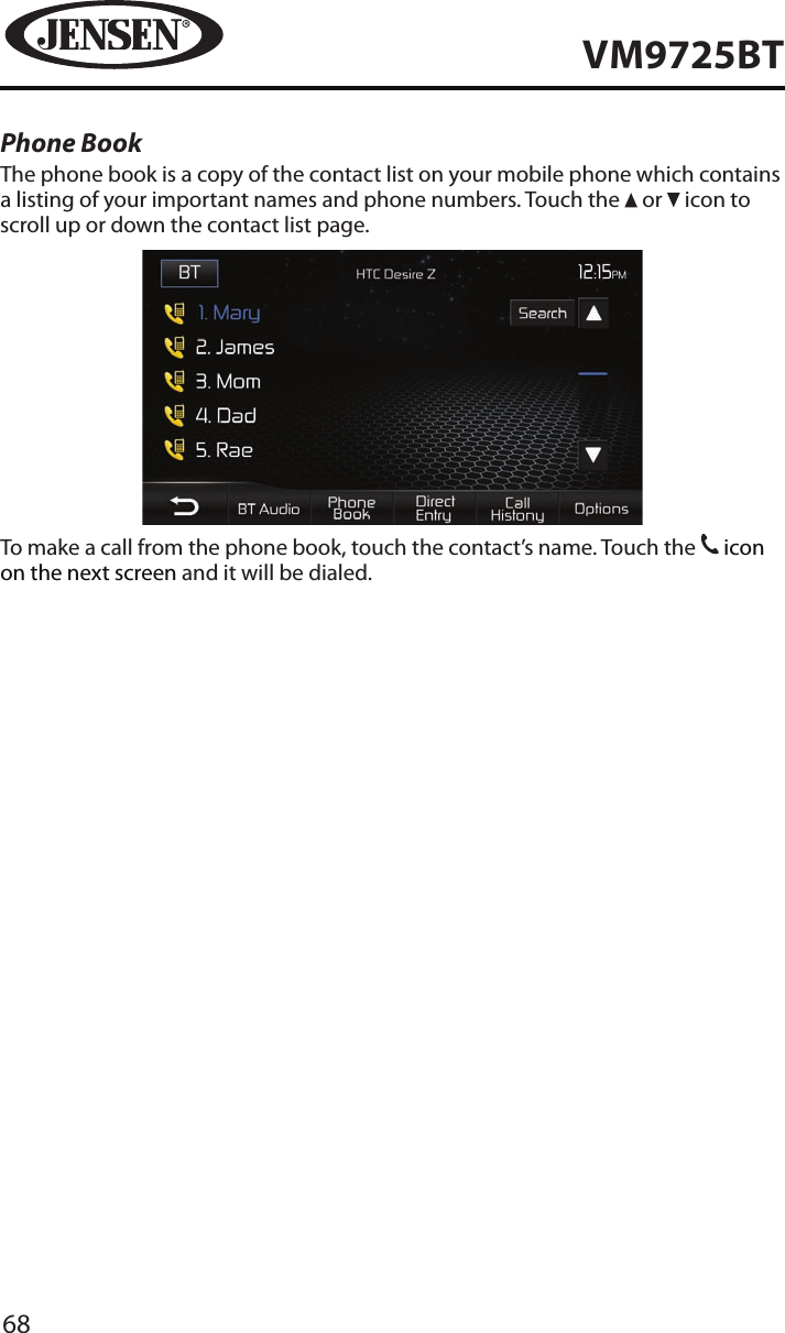 68VM9725BTPhone BookThe phone book is a copy of the contact list on your mobile phone which contains a listing of your important names and phone numbers. Touch the   or   icon to scroll up or down the contact list page.To make a call from the phone book, touch the contact&rsquo;s name. Touch the 31 icon on the next screen and it will be dialed.