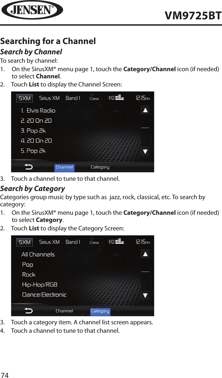 74VM9725BTSearching for a ChannelSearch by ChannelTo search by channel:1.   On the SirusXM&reg; menu page 1, touch the Category/Channel icon (if needed) to select Channel.2.   Touch List to display the Channel Screen:           3.  Touch a channel to tune to that channel.Search by CategoryCategories group music by type such as  jazz, rock, classical, etc. To search by category:1.   On the SirusXM&reg; menu page 1, touch the Category/Channel icon (if needed) to select Category.2.   Touch List to display the Category Screen:           3.  Touch a category item. A channel list screen appears.4.  Touch a channel to tune to that channel.