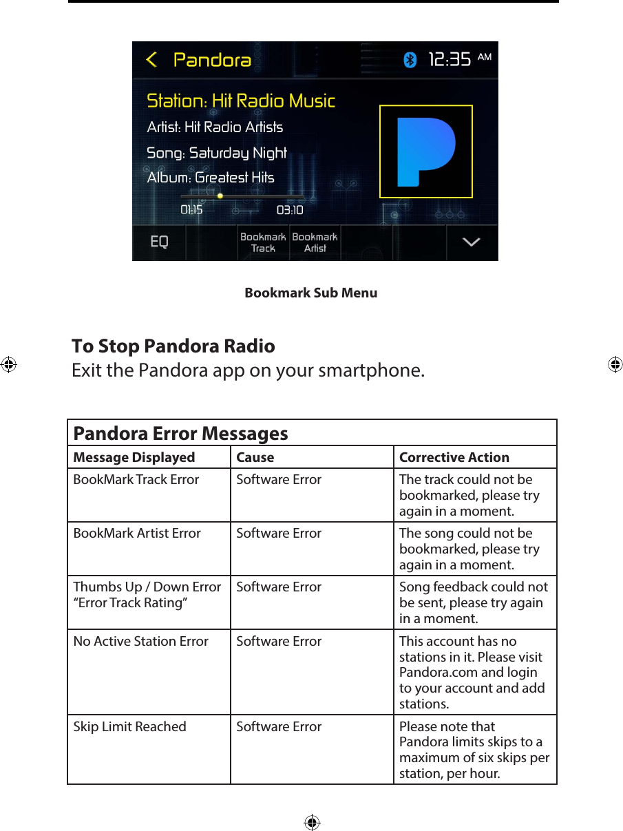 Bookmark Sub MenuTo Stop Pandora RadioExit the Pandora app on your smartphone.Pandora Error MessagesMessage Displayed Cause Corrective ActionBookMark Track Error Software Error The track could not be bookmarked, please try again in a moment.BookMark Artist Error Software Error The song could not be bookmarked, please try again in a moment.Thumbs Up / Down Error &ldquo;Error Track Rating&rdquo;Software Error Song feedback could not be sent, please try again in a moment.No Active Station Error Software Error This account has no stations in it. Please visit Pandora.com and login to your account and add stations.Skip Limit Reached Software Error Please note that Pandora limits skips to a maximum of six skips per station, per hour.