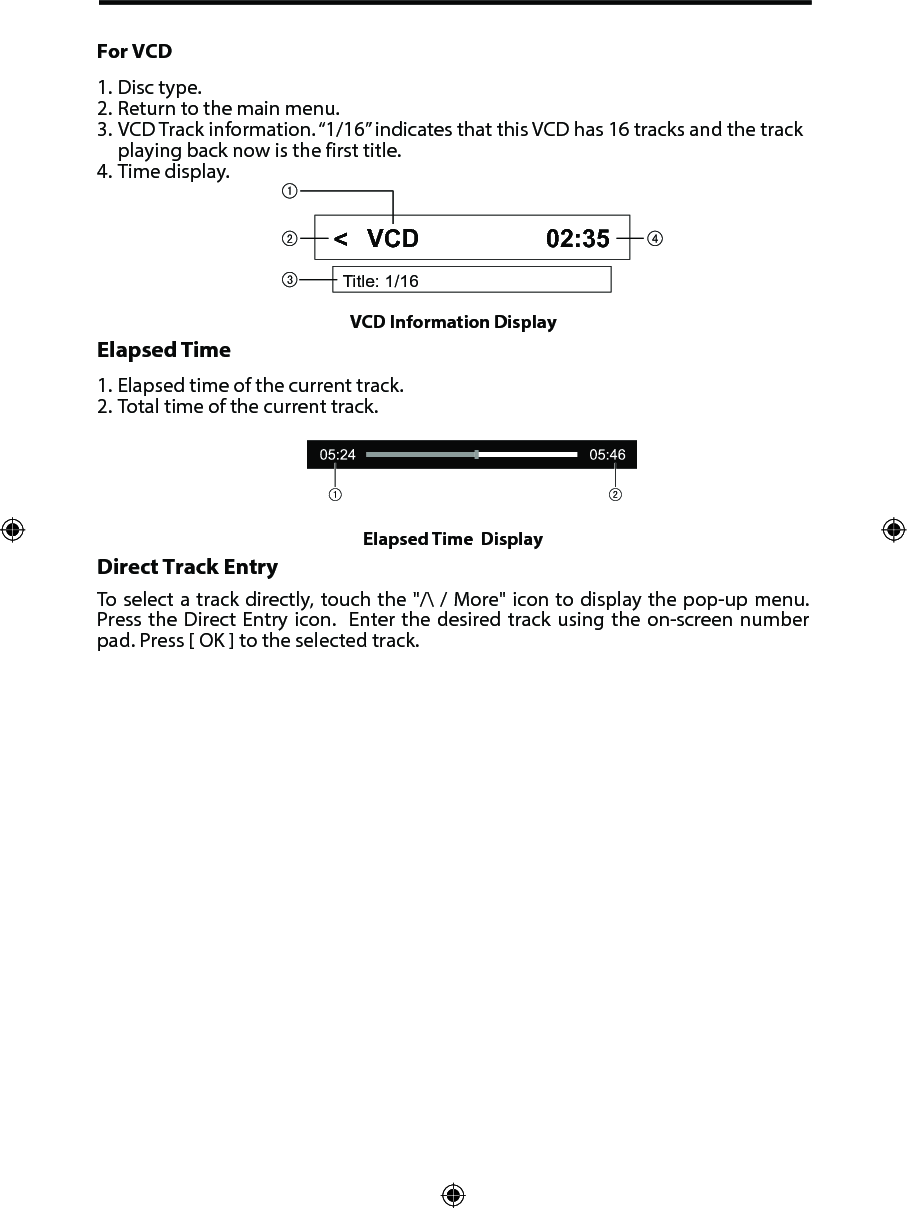 For VCD1. Disc type.2. Return to the main menu.3. VCD Track information. &ldquo;1/16&rdquo; indicates that this VCD has 16 tracks and the trackplaying back now is the first title.4. Time display.Elapsed Time1. Elapsed time of the current track.2. Total time of the current track.Direct Track EntryTo select a track directly, touch the "/\ / More" icon to display the pop-up menu. Press the  Direct  Entry icon.  Enter  the desired track using  the on-screen number pad. Press [ OK ] to the selected track.VCD Information Display Title: 1/16VCD 02:35Elapsed Time  Display <