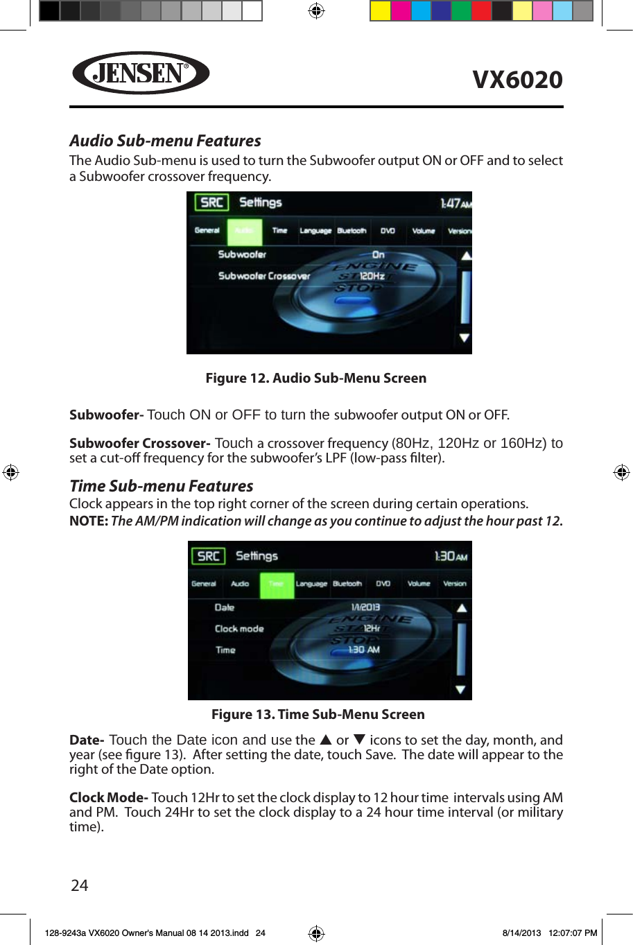 24VX6020Audio Sub-menu FeaturesThe Audio Sub-menu is used to turn the Subwoofer output ON or OFF and to select a Subwoofer crossover frequency.Subwoofer- Touch ON or OFF to turn the subwoofer output ON or OFF.Subwoofer Crossover- Touch a crossover frequency (80Hz, 120Hz or 160Hz) to set a cut-o frequency for the subwoofer&rsquo;s LPF (low-pass lter).Time Sub-menu FeaturesClock appears in the top right corner of the screen during certain operations. NOTE: The AM/PM indication will change as you continue to adjust the hour past 12.Date- Touch the Date icon and use the p or q icons to set the day, month, and year (see gure 13).  After setting the date, touch Save.  The date will appear to the right of the Date option. Clock Mode- Touch 12Hr to set the clock display to 12 hour time  intervals using AM and PM.  Touch 24Hr to set the clock display to a 24 hour time interval (or military time).Figure 12. Audio Sub-Menu ScreenFigure 13. Time Sub-Menu Screen128-9243a VX6020 Owner's Manual 08 14 2013.indd   24 8/14/2013   12:07:07 PM