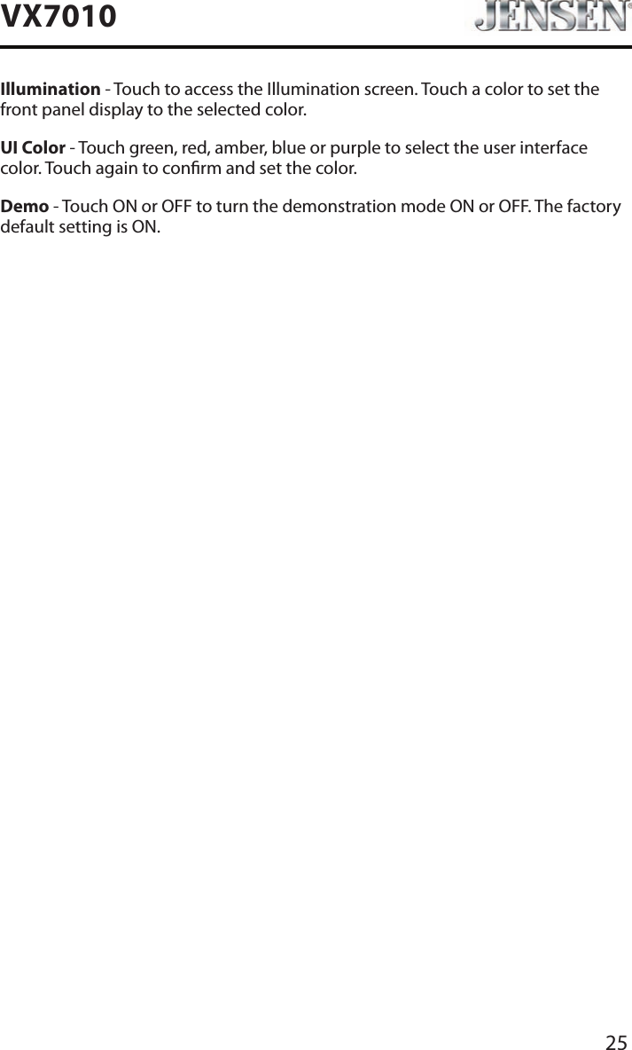 25VX7010Illumination - Touch to access the Illumination screen. Touch a color to set the front panel display to the selected color.UI Color - Touch green, red, amber, blue or purple to select the user interface color. Touch again to conrm and set the color.Demo - Touch ON or OFF to turn the demonstration mode ON or OFF. The factory default setting is ON.