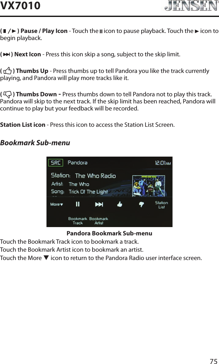 75VX7010(   ) Pause / Play Icon - Touch the   icon to pause playback. Touch the   icon to begin playback.(   ) Next Icon - Press this icon skip a song, subject to the skip limit.(   ) Thumbs Up - Press thumbs up to tell Pandora you like the track currently playing, and Pandora will play more tracks like it.(   ) Thumbs Down - Press thumbs down to tell Pandora not to play this track. Pandora will skip to the next track. If the skip limit has been reached, Pandora will continue to play but your feedback will be recorded.Station List icon - Press this icon to access the Station List Screen.Bookmark Sub-menuPandora Bookmark Sub-menuTouch the Bookmark Track icon to bookmark a track.Touch the Bookmark Artist icon to bookmark an artist.Touch the More q icon to return to the Pandora Radio user interface screen.