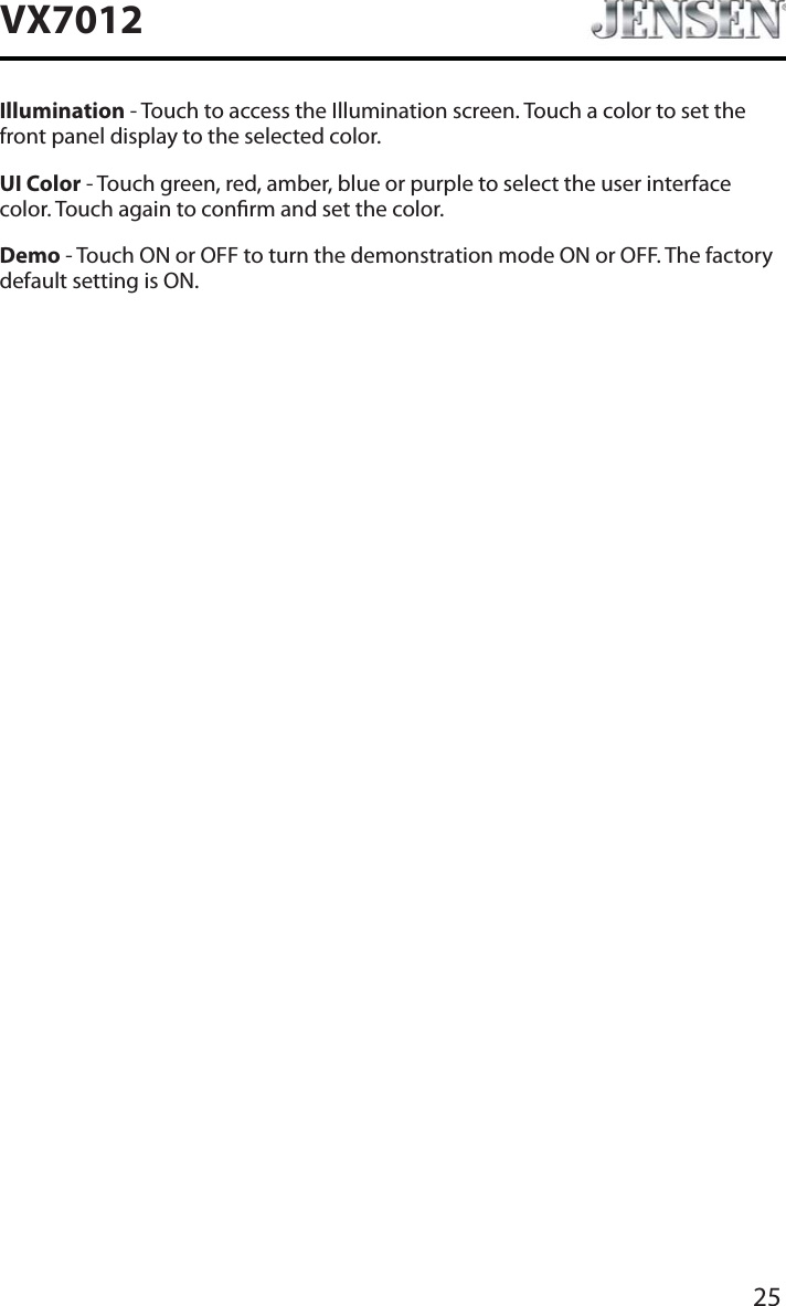 25VX7012Illumination - Touch to access the Illumination screen. Touch a color to set the front panel display to the selected color.UI Color - Touch green, red, amber, blue or purple to select the user interface color. Touch again to conrm and set the color.Demo - Touch ON or OFF to turn the demonstration mode ON or OFF. The factory default setting is ON.