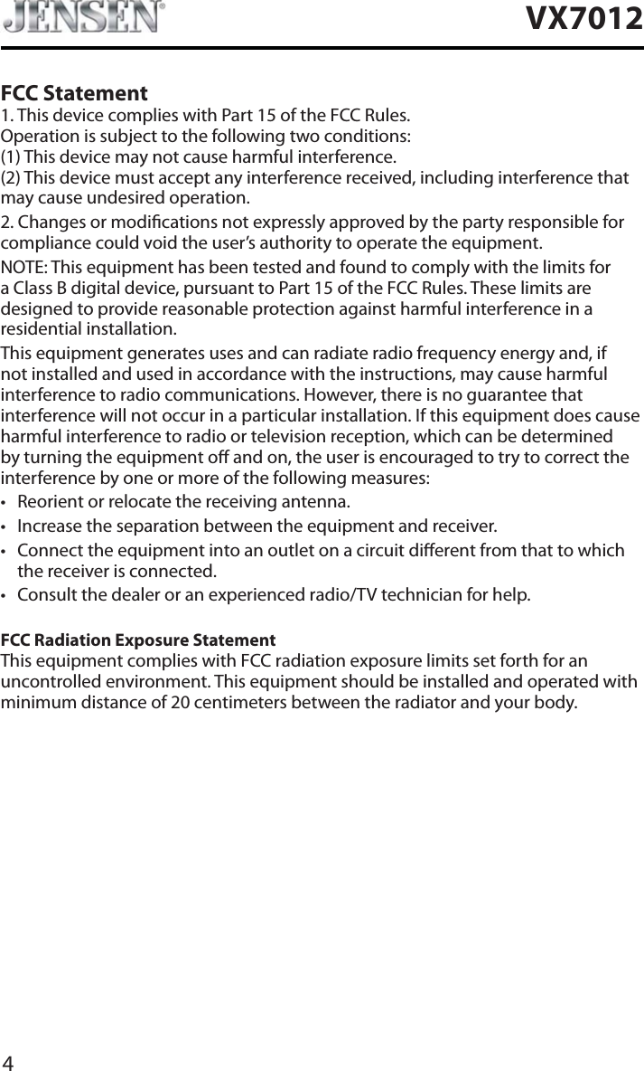 4VX7012FCC Statement1. This device complies with Part 15 of the FCC Rules. Operation is subject to the following two conditions: (1) This device may not cause harmful interference. (2) This device must accept any interference received, including interference that may cause undesired operation.2. Changes or modications not expressly approved by the party responsible for compliance could void the user&rsquo;s authority to operate the equipment.NOTE: This equipment has been tested and found to comply with the limits for a Class B digital device, pursuant to Part 15 of the FCC Rules. These limits are designed to provide reasonable protection against harmful interference in a residential installation.This equipment generates uses and can radiate radio frequency energy and, if not installed and used in accordance with the instructions, may cause harmful interference to radio communications. However, there is no guarantee that interference will not occur in a particular installation. If this equipment does cause harmful interference to radio or television reception, which can be determined by turning the equipment o and on, the user is encouraged to try to correct the interference by one or more of the following measures:t Reorient or relocate the receiving antenna.t Increase the separation between the equipment and receiver.t Connect the equipment into an outlet on a circuit dierent from that to which the receiver is connected.t Consult the dealer or an experienced radio/TV technician for help.FCC Radiation Exposure StatementThis equipment complies with FCC radiation exposure limits set forth for an uncontrolled environment. This equipment should be installed and operated with minimum distance of 20 centimeters between the radiator and your body.