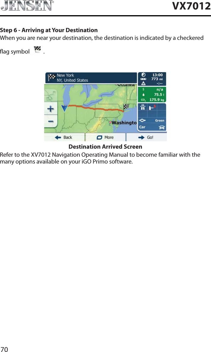 70VX7012Step 6 - Arriving at Your DestinationWhen you are near your destination, the destination is indicated by a checkered  ag symbol  .Destination Arrived ScreenRefer to the XV7012 Navigation Operating Manual to become familiar with the many options available on your iGO Primo software.