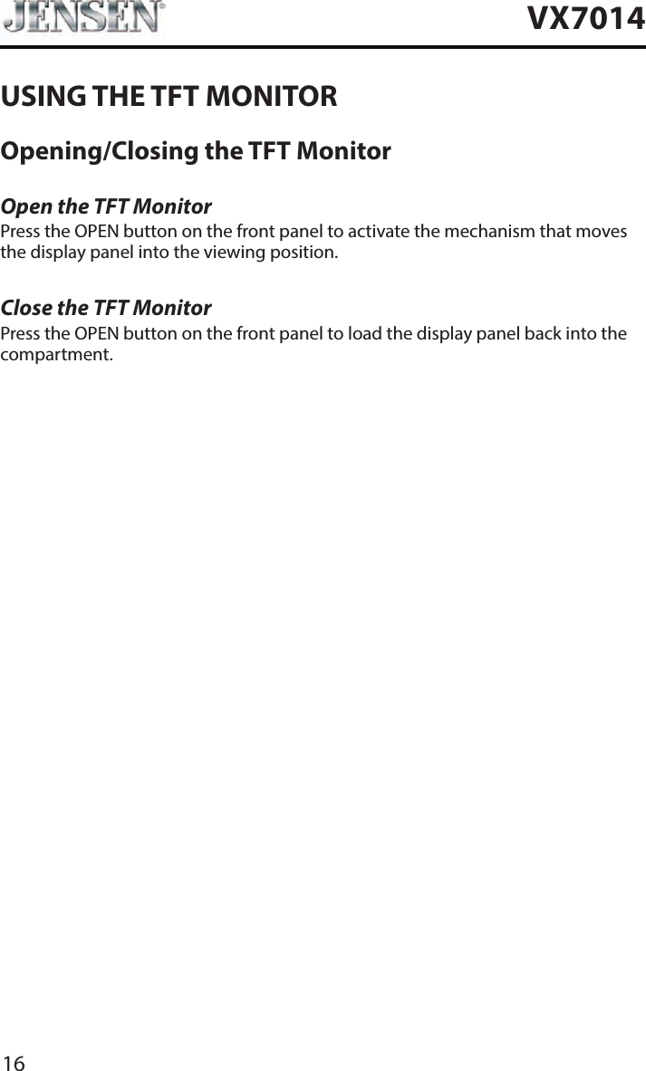 16VX7014USING THE TFT MONITOROpening/Closing the TFT MonitorOpen the TFT MonitorPress the OPEN button on the front panel to activate the mechanism that moves the display panel into the viewing position.Close the TFT MonitorPress the OPEN button on the front panel to load the display panel back into the compartment.