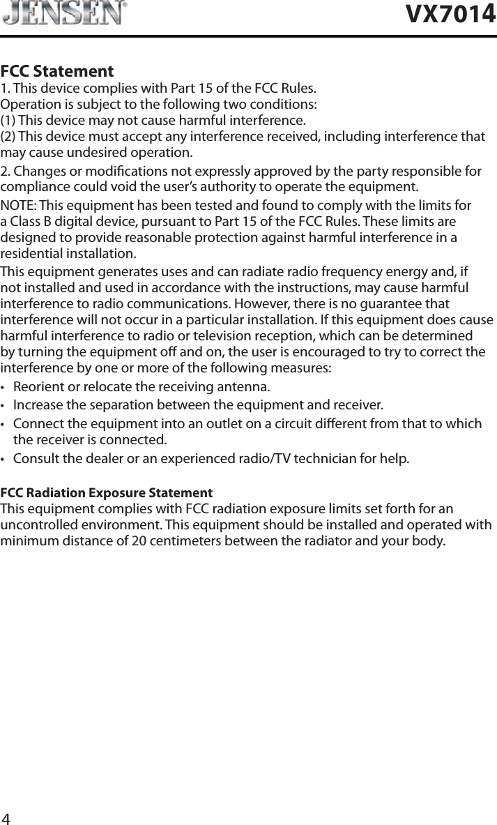 4VX7014FCC Statement1. This device complies with Part 15 of the FCC Rules. Operation is subject to the following two conditions: (1) This device may not cause harmful interference. (2) This device must accept any interference received, including interference that may cause undesired operation.2. Changes or modications not expressly approved by the party responsible for compliance could void the user&rsquo;s authority to operate the equipment.NOTE: This equipment has been tested and found to comply with the limits for a Class B digital device, pursuant to Part 15 of the FCC Rules. These limits are designed to provide reasonable protection against harmful interference in a residential installation.This equipment generates uses and can radiate radio frequency energy and, if not installed and used in accordance with the instructions, may cause harmful interference to radio communications. However, there is no guarantee that interference will not occur in a particular installation. If this equipment does cause harmful interference to radio or television reception, which can be determined by turning the equipment o and on, the user is encouraged to try to correct the interference by one or more of the following measures:&bull; Reorient or relocate the receiving antenna.&bull; Increase the separation between the equipment and receiver.&bull; Connect the equipment into an outlet on a circuit dierent from that to which the receiver is connected.&bull; Consult the dealer or an experienced radio/TV technician for help.FCC Radiation Exposure StatementThis equipment complies with FCC radiation exposure limits set forth for an uncontrolled environment. This equipment should be installed and operated with minimum distance of 20 centimeters between the radiator and your body.