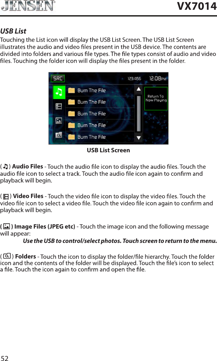 52VX7014USB ListTouching the List icon will display the USB List Screen. The USB List Screen USB List Screen(   ) Audio Filesplayback will begin.(   ) Video Filesplayback will begin.(   ) Image Files (JPEG etc) - Touch the image icon and the following message will appear:   Use the USB to control/select photos. Touch screen to return to the menu. (   ) Folders