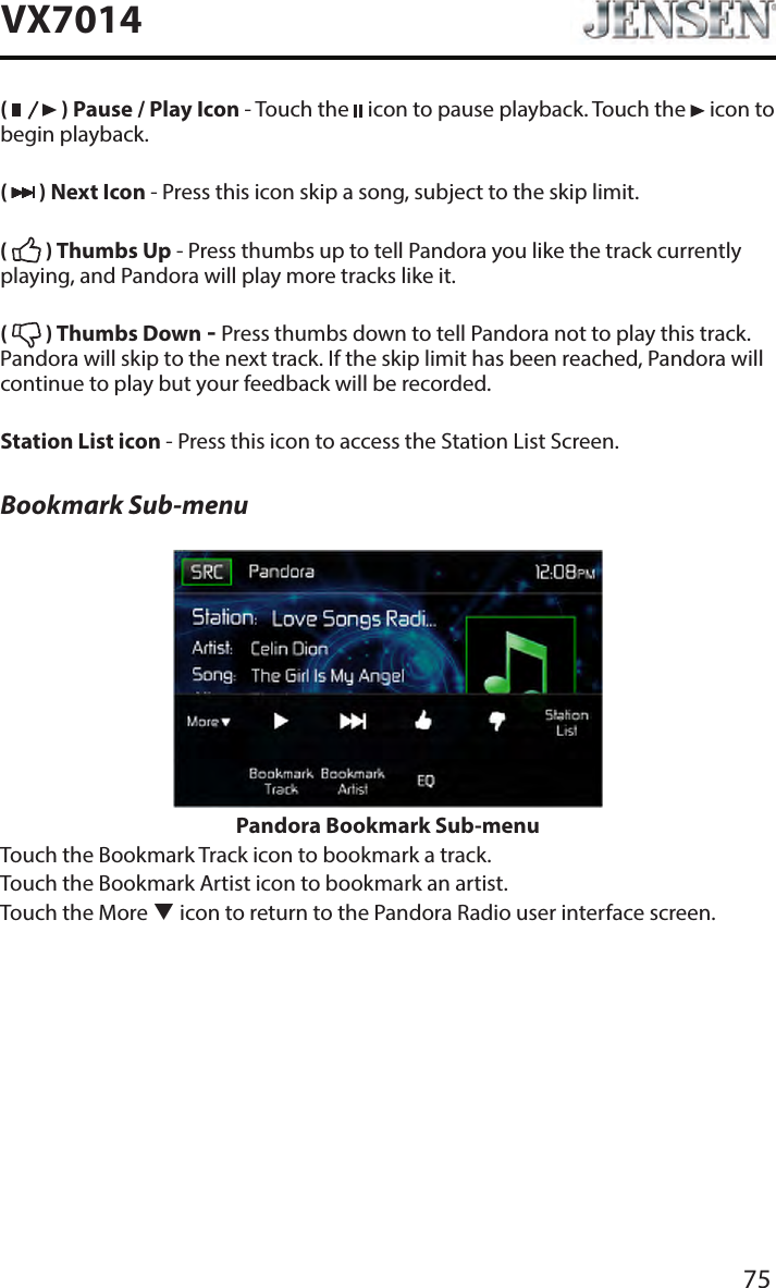 75VX7014(   ) Pause / Play Icon - Touch the   icon to pause playback. Touch the   icon to begin playback.(   ) Next Icon - Press this icon skip a song, subject to the skip limit.(   ) Thumbs Up - Press thumbs up to tell Pandora you like the track currently playing, and Pandora will play more tracks like it.(   ) Thumbs Down - Press thumbs down to tell Pandora not to play this track. Pandora will skip to the next track. If the skip limit has been reached, Pandora will continue to play but your feedback will be recorded.Station List icon - Press this icon to access the Station List Screen.Bookmark Sub-menuPandora Bookmark Sub-menuTouch the Bookmark Track icon to bookmark a track.Touch the Bookmark Artist icon to bookmark an artist.Touch the More  icon to return to the Pandora Radio user interface screen.