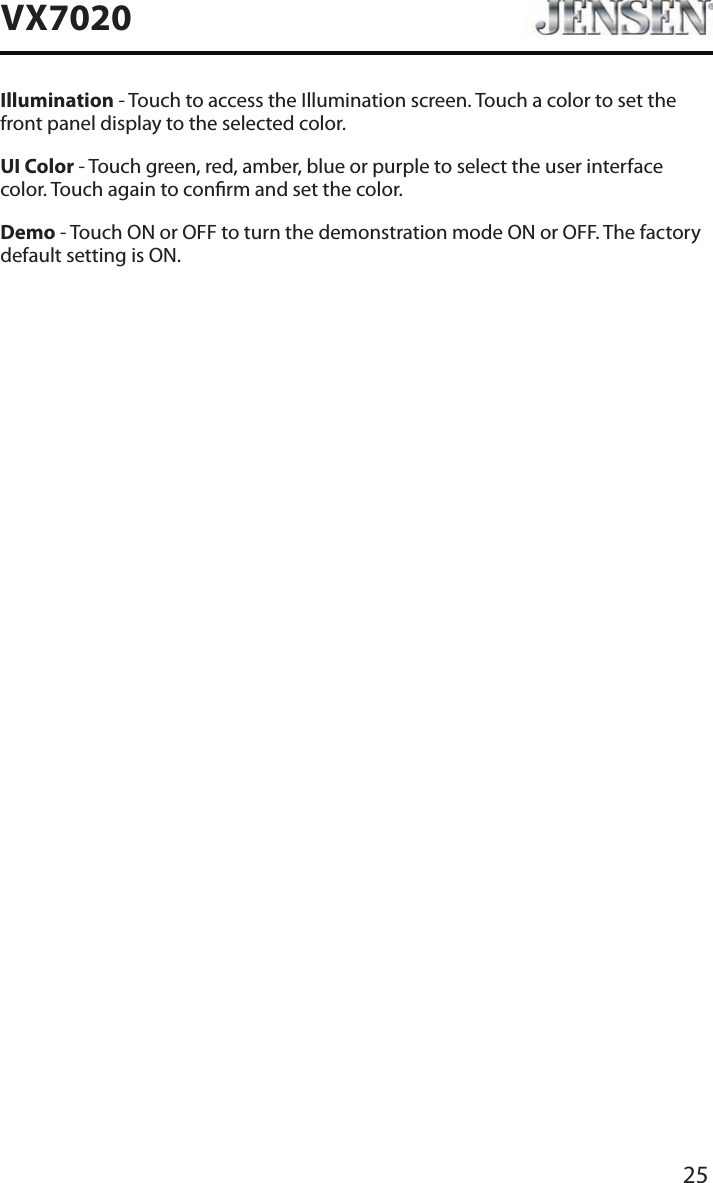 25VX7020Illumination - Touch to access the Illumination screen. Touch a color to set the front panel display to the selected color.UI Color - Touch green, red, amber, blue or purple to select the user interface color. Touch again to conrm and set the color.Demo - Touch ON or OFF to turn the demonstration mode ON or OFF. The factory default setting is ON.
