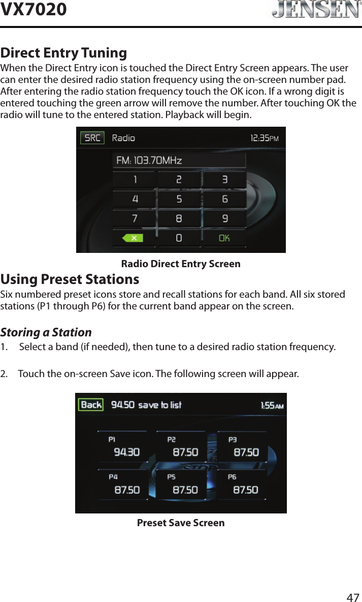 47VX7020Direct Entry TuningWhen the Direct Entry icon is touched the Direct Entry Screen appears. The user can enter the desired radio station frequency using the on-screen number pad. After entering the radio station frequency touch the OK icon. If a wrong digit is entered touching the green arrow will remove the number. After touching OK the radio will tune to the entered station. Playback will begin. Radio Direct Entry ScreenUsing Preset StationsSix numbered preset icons store and recall stations for each band. All six stored stations (P1 through P6) for the current band appear on the screen.Storing a Station1.  Select a band (if needed), then tune to a desired radio station frequency.2.  Touch the on-screen Save icon. The following screen will appear.Preset Save Screen