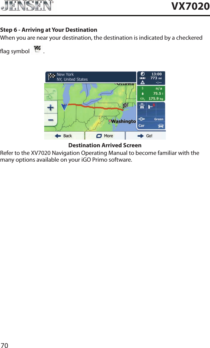 70VX7020Step 6 - Arriving at Your DestinationWhen you are near your destination, the destination is indicated by a checkered   ag symbol  .Destination Arrived ScreenRefer to the XV7020 Navigation Operating Manual to become familiar with the many options available on your iGO Primo software.