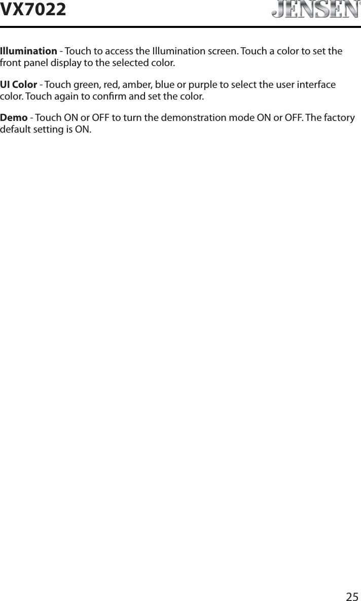 25VX7022Illumination - Touch to access the Illumination screen. Touch a color to set the front panel display to the selected color.UI Color - Touch green, red, amber, blue or purple to select the user interface color. Touch again to conrm and set the color.Demo - Touch ON or OFF to turn the demonstration mode ON or OFF. The factory default setting is ON.
