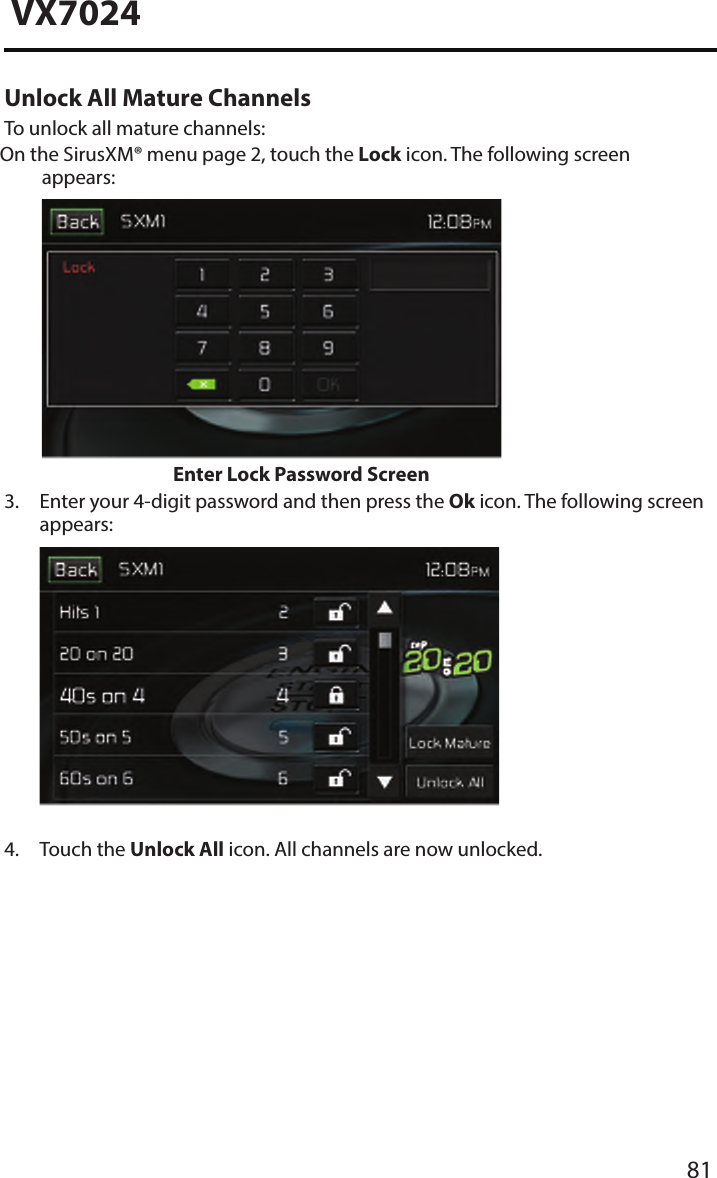 81VX7024Unlock All Mature ChannelsTo unlock all mature channels: On the SirusXM&reg; menu page 2, touch the Lock icon. The following screen appears: Enter Lock Password Screen3.  Enter your 4-digit password and then press the Ok icon. The following screenappears:4. Touch the Unlock All icon. All channels are now unlocked.