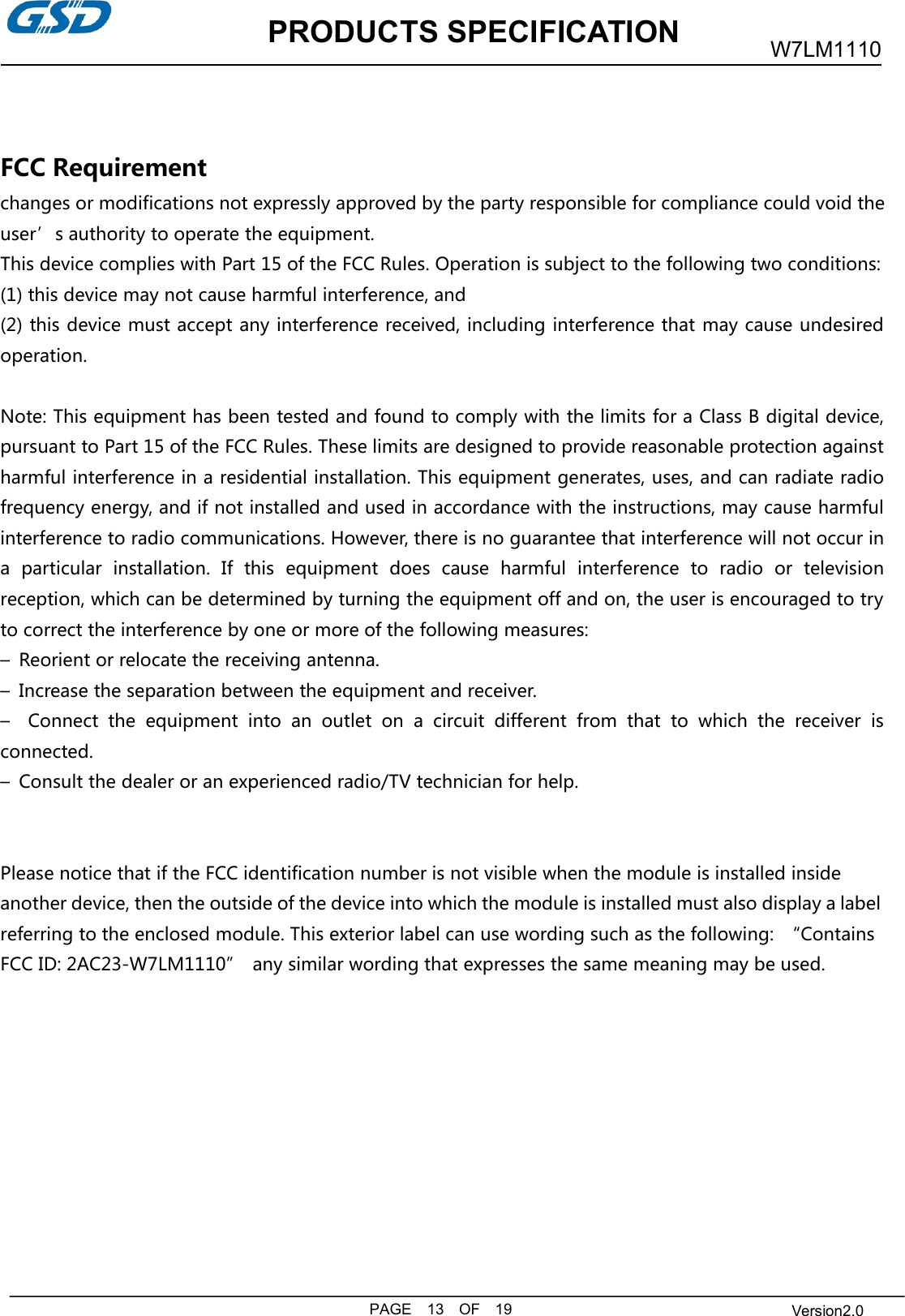 PRODUCTS SPECIFICATIONPAGE 13 OF 19W7LM1110Version2.0FCC Requirementchanges or modifications not expressly approved by the party responsible for compliance could void theuser’s authority to operate the equipment.This device complies with Part 15 of the FCC Rules. Operation is subject to the following two conditions:(1) this device may not cause harmful interference, and(2) this device must accept any interference received, including interference that may cause undesiredoperation.Note: This equipment has been tested and found to comply with the limits for a Class B digital device,pursuant to Part 15 of the FCC Rules. These limits are designed to provide reasonable protection againstharmful interference in a residential installation. This equipment generates, uses, and can radiate radiofrequency energy, and if not installed and used in accordance with the instructions, may cause harmfulinterference to radio communications. However, there is no guarantee that interference will not occur ina particular installation. If this equipment does cause harmful interference to radio or televisionreception, which can be determined by turning the equipment off and on, the user is encouraged to tryto correct the interference by one or more of the following measures:– Reorient or relocate the receiving antenna.– Increase the separation between the equipment and receiver.– Connect the equipment into an outlet on a circuit different from that to which the receiver isconnected.– Consult the dealer or an experienced radio/TV technician for help.Please notice that if the FCC identification number is not visible when the module is installed insideanother device, then the outside of the device into which the module is installed must also display a labelreferring to the enclosed module. This exterior label can use wording such as the following: “ContainsFCC ID: 2AC23-W7LM1110” any similar wording that expresses the same meaning may be used.