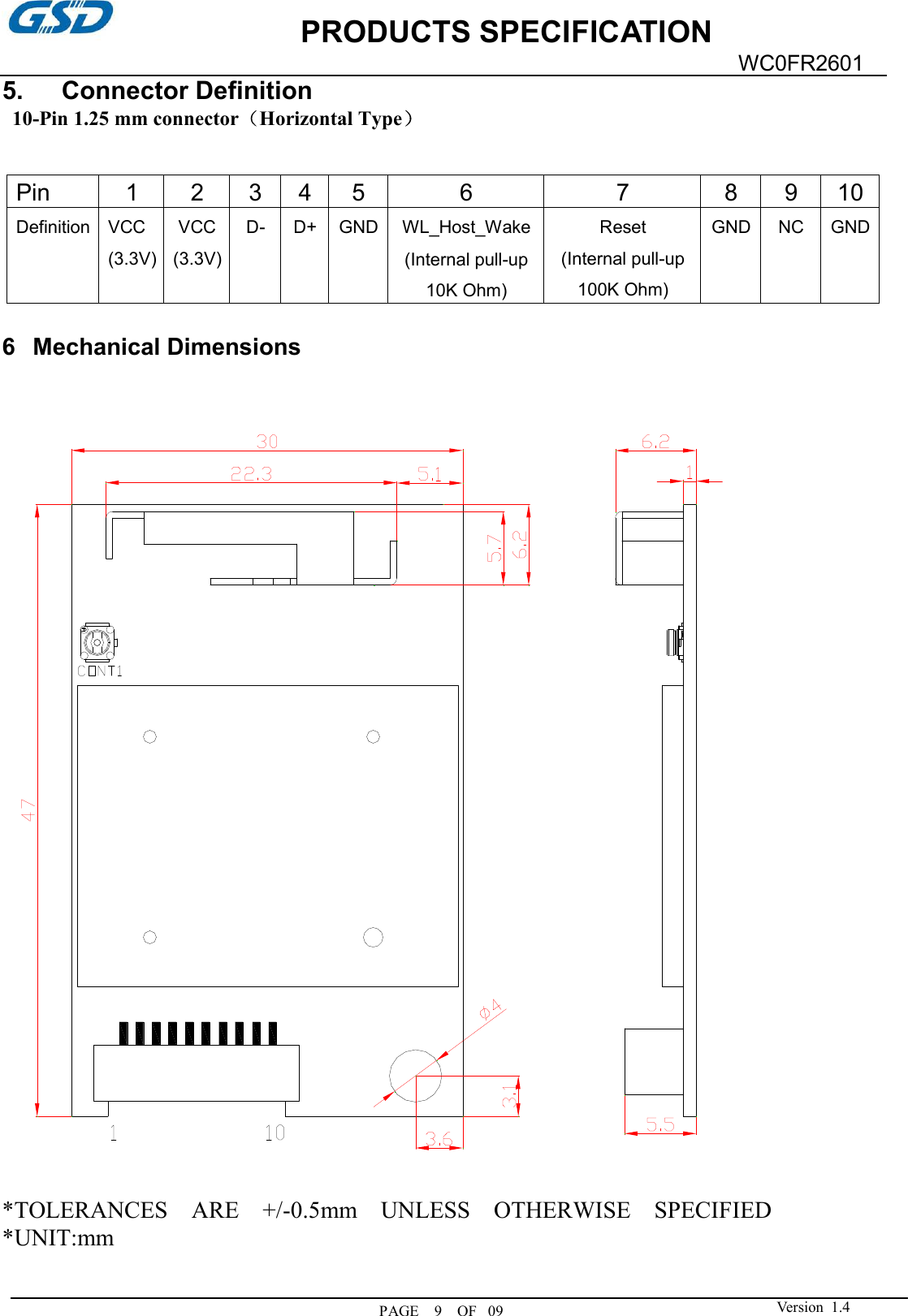             PRODUCTS SPECIFICATION  PAGE    9    OF   09WC0FR2601  Version  1.4  5.      Connector Definition   10-Pin 1.25 mm connector（Horizontal Type）   6  Mechanical Dimensions      *TOLERANCES    ARE    +/-0.5mm    UNLESS    OTHERWISE    SPECIFIED *UNIT:mm    Pin  1  2  3  4  5  6  7  8  9  10 Definition VCC (3.3V) VCC (3.3V) D-  D+ GND WL_Host_Wake (Internal pull-up 10K Ohm) Reset       (Internal pull-up 100K Ohm) GND NC  GND 