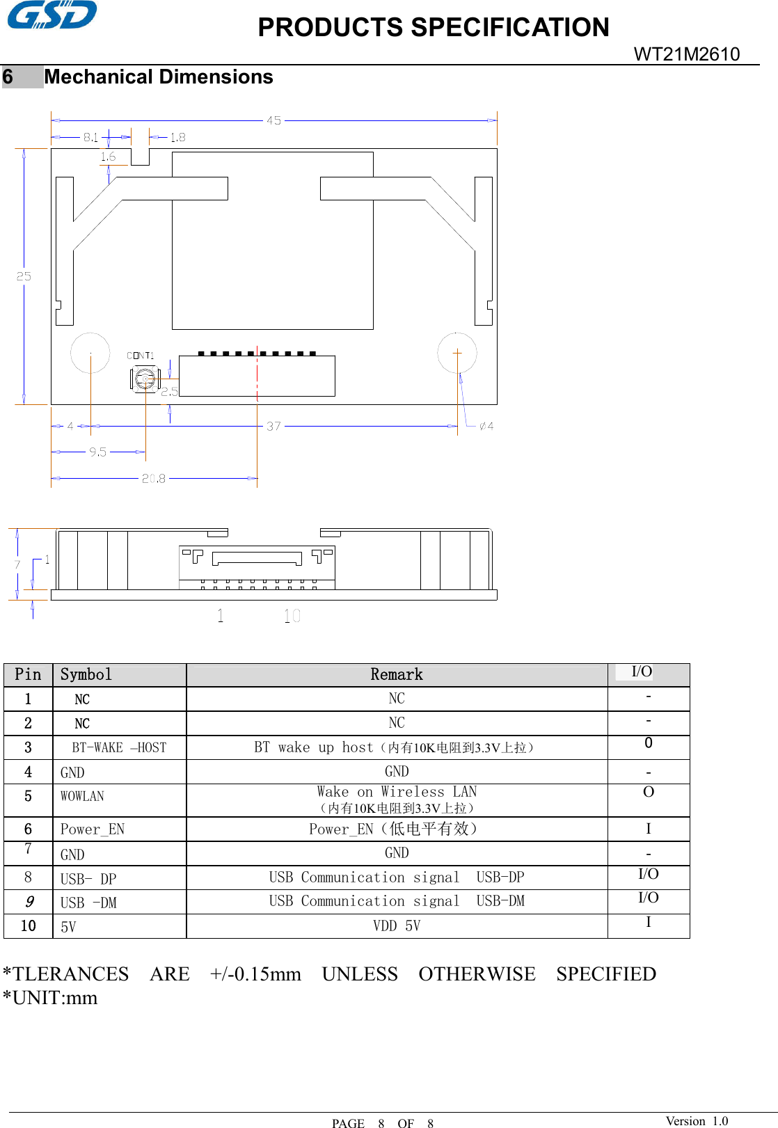 PRODUCTS SPECIFICATION PAGE    8    OF    8 WT21M2610 Version  1.0 6      Mechanical Dimensions Pin Symbol RemarkI/O 1  NC NC - 2NC NC - 3BT-WAKE –HOST BT wake up host（内有10K电阻到3.3V上拉） O 4  GND GND  - 5  WOWLAN Wake on Wireless LAN （内有10K电阻到3.3V上拉） O 6  Power_EN  Power_EN（低电平有效）  I 7 GND GND  - 8  USB- DP USB Communication signal  USB-DP I/O 9 USB -DM USB Communication signal  USB-DM I/O 10 5V VDD 5V I *TLERANCES    ARE    +/-0.15mm    UNLESS    OTHERWISE    SPECIFIED*UNIT:mm